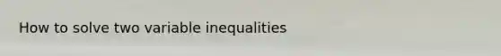 How to solve two variable inequalities