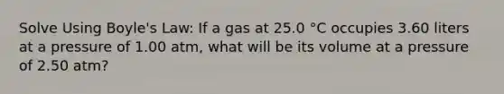 Solve Using Boyle's Law: If a gas at 25.0 °C occupies 3.60 liters at a pressure of 1.00 atm, what will be its volume at a pressure of 2.50 atm?