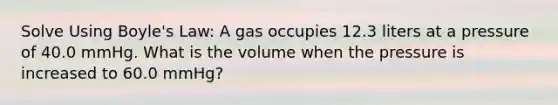 Solve Using Boyle's Law: A gas occupies 12.3 liters at a pressure of 40.0 mmHg. What is the volume when the pressure is increased to 60.0 mmHg?