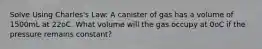 Solve Using Charles's Law: A canister of gas has a volume of 1500mL at 22oC. What volume will the gas occupy at 0oC if the pressure remains constant?