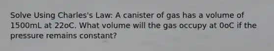 Solve Using Charles's Law: A canister of gas has a volume of 1500mL at 22oC. What volume will the gas occupy at 0oC if the pressure remains constant?