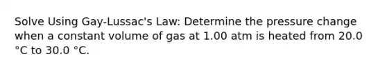 Solve Using Gay-Lussac's Law: Determine the pressure change when a constant volume of gas at 1.00 atm is heated from 20.0 °C to 30.0 °C.