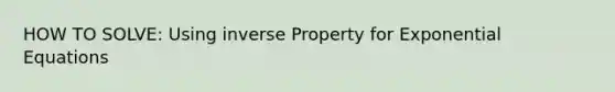 HOW TO SOLVE: Using inverse Property for Exponential Equations