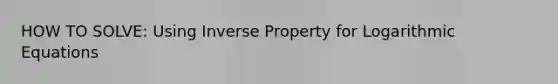 HOW TO SOLVE: Using Inverse Property for Logarithmic Equations