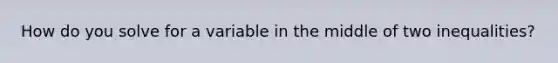 How do you solve for a variable in the middle of two inequalities?