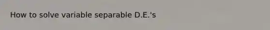 How to solve variable separable D.E.'s