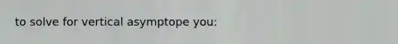 to solve for vertical asymptope you: