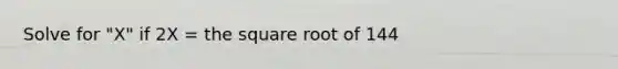 Solve for "X" if 2X = the square root of 144