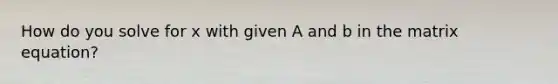 How do you solve for x with given A and b in the matrix equation?