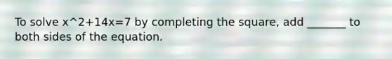 To solve x^2+14x=7 by completing the​ square, add​ _______ to both sides of the equation.