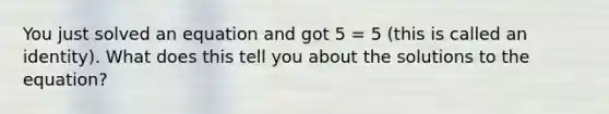 You just solved an equation and got 5 = 5 (this is called an identity). What does this tell you about the solutions to the equation?