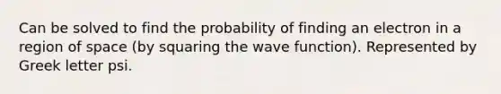 Can be solved to find the probability of finding an electron in a region of space (by squaring the wave function). Represented by Greek letter psi.