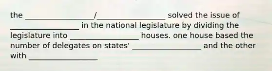 the __________________/__________________ solved the issue of __________________ in the national legislature by dividing the legislature into __________________ houses. one house based the number of delegates on states' __________________ and the other with __________________