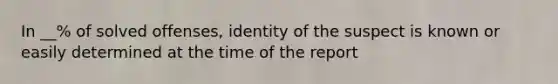 In __% of solved offenses, identity of the suspect is known or easily determined at the time of the report