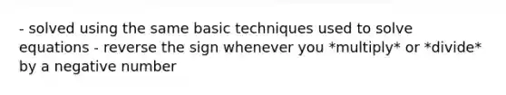 - solved using the same basic techniques used to solve equations - reverse the sign whenever you *multiply* or *divide* by a negative number