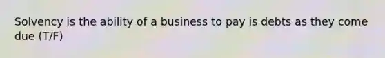 Solvency is the ability of a business to pay is debts as they come due (T/F)