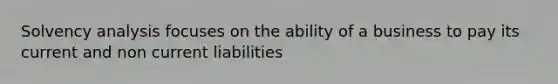 Solvency analysis focuses on the ability of a business to pay its current and non current liabilities