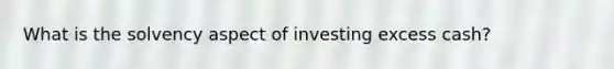 What is the solvency aspect of investing excess cash?