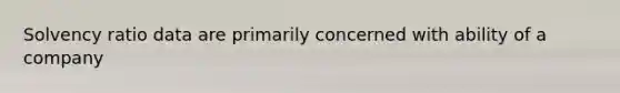 Solvency ratio data are primarily concerned with ability of a company