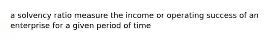 a solvency ratio measure the income or operating success of an enterprise for a given period of time