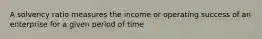 A solvency ratio measures the income or operating success of an enterprise for a given period of time