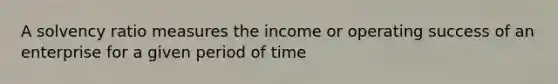 A solvency ratio measures the income or operating success of an enterprise for a given period of time