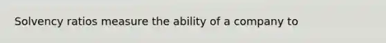 Solvency ratios measure the ability of a company to