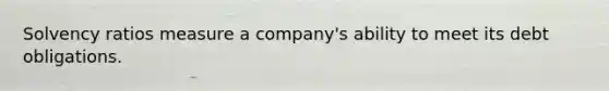 Solvency ratios measure a company's ability to meet its debt obligations.