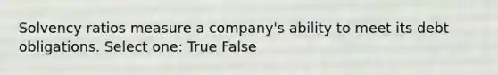 Solvency ratios measure a company's ability to meet its debt obligations. Select one: True False