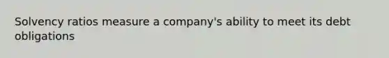 Solvency ratios measure a company's ability to meet its debt obligations