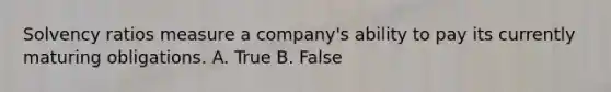 Solvency ratios measure a company's ability to pay its currently maturing obligations. A. True B. False