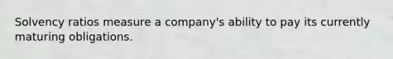 Solvency ratios measure a company's ability to pay its currently maturing obligations.