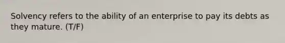 Solvency refers to the ability of an enterprise to pay its debts as they mature. (T/F)