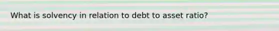 What is solvency in relation to debt to asset ratio?