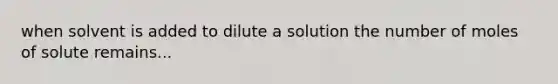 when solvent is added to dilute a solution the number of moles of solute remains...