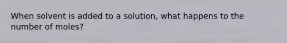 When solvent is added to a solution, what happens to the number of moles?