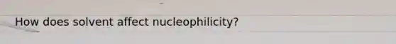 How does solvent affect nucleophilicity?