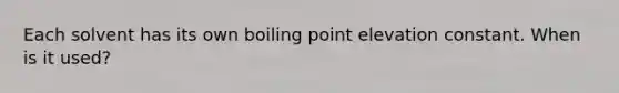 Each solvent has its own boiling point elevation constant. When is it used?