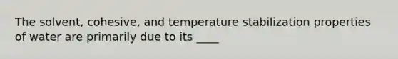 The solvent, cohesive, and temperature stabilization properties of water are primarily due to its ____