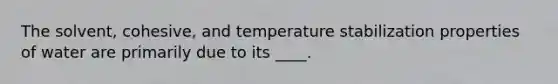 The solvent, cohesive, and temperature stabilization properties of water are primarily due to its ____.​