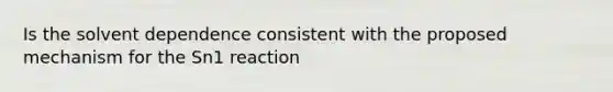 Is the solvent dependence consistent with the proposed mechanism for the Sn1 reaction