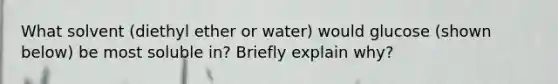 What solvent (diethyl ether or water) would glucose (shown below) be most soluble in? Briefly explain why?