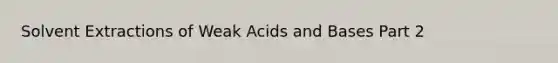 Solvent Extractions of Weak Acids and Bases Part 2