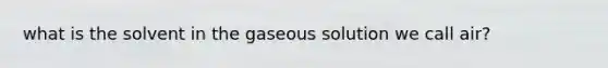 what is the solvent in the gaseous solution we call air?