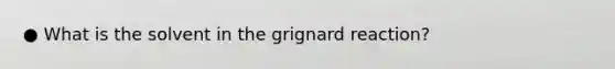 ● What is the solvent in the grignard reaction?