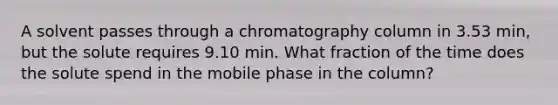 A solvent passes through a chromatography column in 3.53 min, but the solute requires 9.10 min. What fraction of the time does the solute spend in the mobile phase in the column?