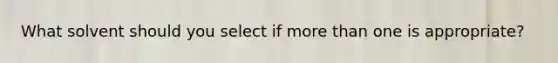 What solvent should you select if more than one is appropriate?