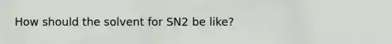 How should the solvent for SN2 be like?