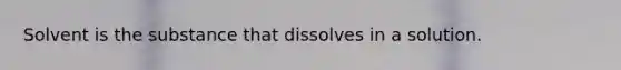 Solvent is the substance that dissolves in a solution.