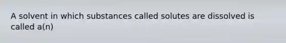 A solvent in which substances called solutes are dissolved is called a(n)